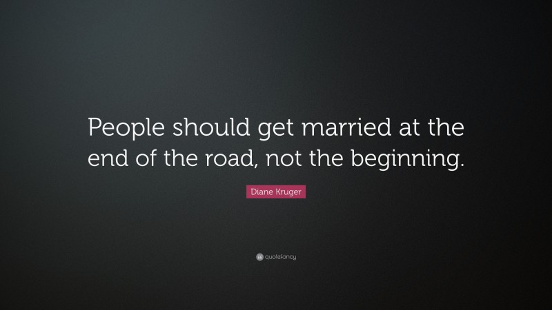 Diane Kruger Quote: “People should get married at the end of the road, not the beginning.”
