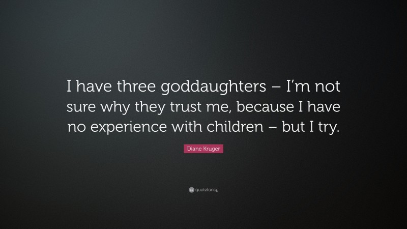 Diane Kruger Quote: “I have three goddaughters – I’m not sure why they trust me, because I have no experience with children – but I try.”