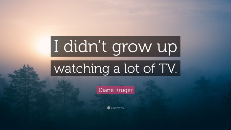 Diane Kruger Quote: “I didn’t grow up watching a lot of TV.”