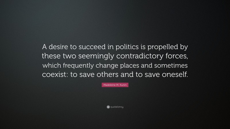 Madeleine M. Kunin Quote: “A desire to succeed in politics is propelled by these two seemingly contradictory forces, which frequently change places and sometimes coexist: to save others and to save oneself.”