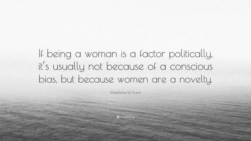 Madeleine M. Kunin Quote: “If being a woman is a factor politically, it’s usually not because of a conscious bias, but because women are a novelty.”