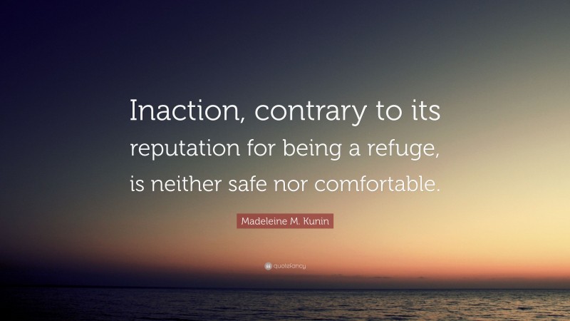 Madeleine M. Kunin Quote: “Inaction, contrary to its reputation for being a refuge, is neither safe nor comfortable.”