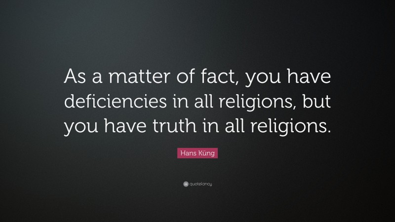Hans Küng Quote: “As a matter of fact, you have deficiencies in all religions, but you have truth in all religions.”