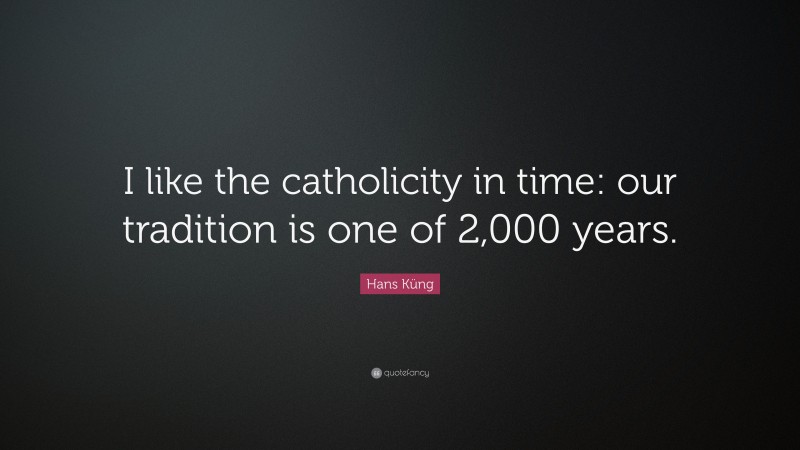 Hans Küng Quote: “I like the catholicity in time: our tradition is one of 2,000 years.”