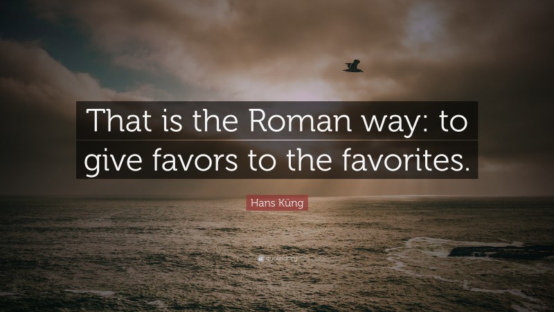 Hans Küng Quote: “That is the Roman way: to give favors to the favorites.”