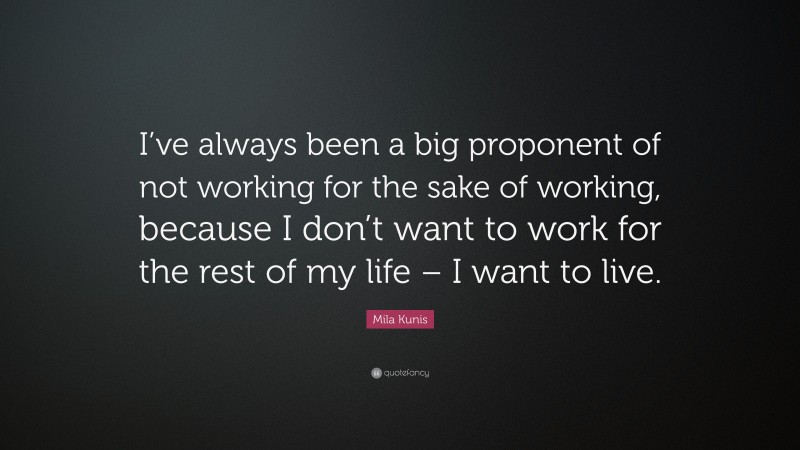 Mila Kunis Quote: “I’ve always been a big proponent of not working for the sake of working, because I don’t want to work for the rest of my life – I want to live.”