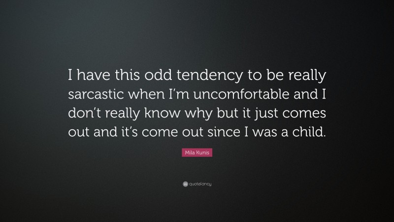 Mila Kunis Quote: “I have this odd tendency to be really sarcastic when I’m uncomfortable and I don’t really know why but it just comes out and it’s come out since I was a child.”