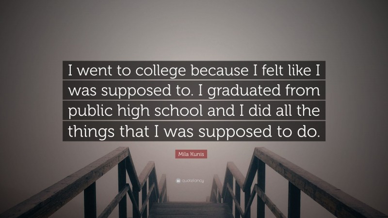 Mila Kunis Quote: “I went to college because I felt like I was supposed to. I graduated from public high school and I did all the things that I was supposed to do.”