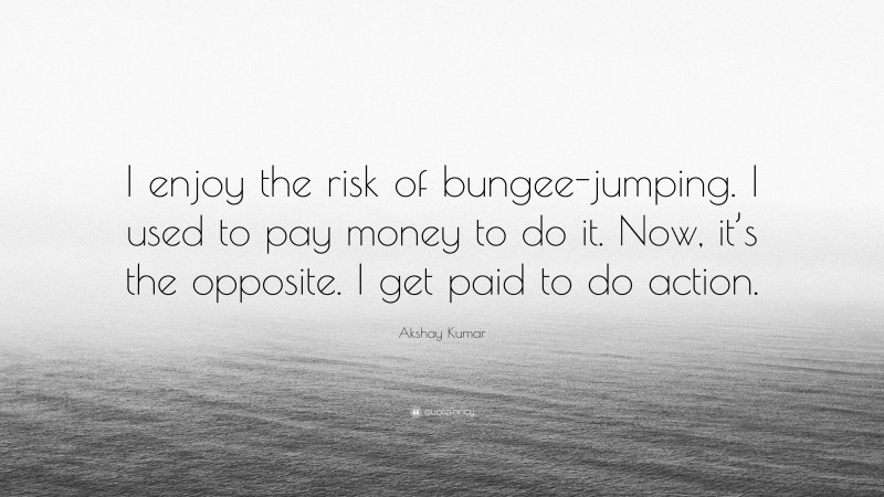Akshay Kumar Quote: “I enjoy the risk of bungee-jumping. I used to pay money to do it. Now, it’s the opposite. I get paid to do action.”