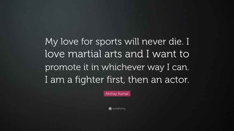 Akshay Kumar Quote: “My love for sports will never die. I love martial arts and I want to promote it in whichever way I can. I am a fighter first, then an actor.”