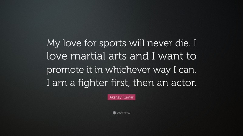 Akshay Kumar Quote: “My love for sports will never die. I love martial arts and I want to promote it in whichever way I can. I am a fighter first, then an actor.”