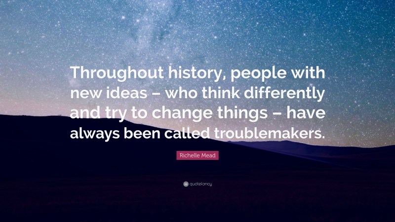Richelle Mead Quote: “Throughout history, people with new ideas – who think differently and try to change things – have always been called troublemakers.”