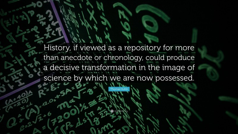Thomas Kuhn Quote: “History, if viewed as a repository for more than anecdote or chronology, could produce a decisive transformation in the image of science by which we are now possessed.”