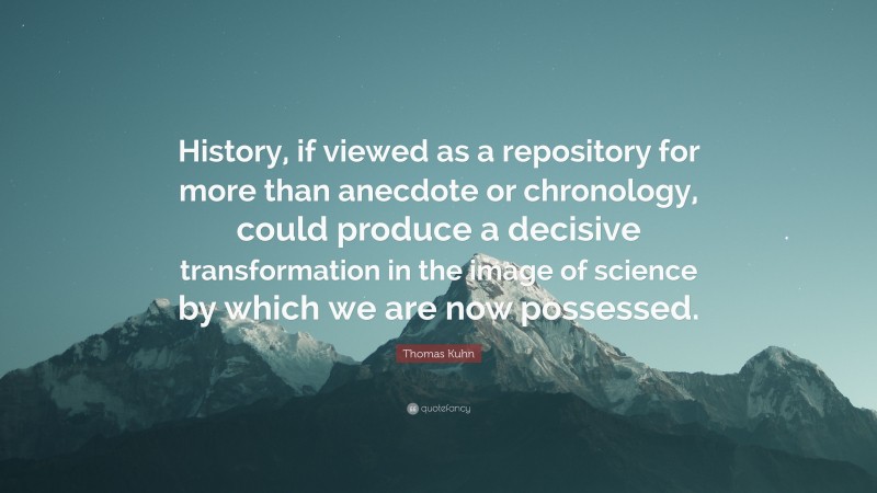Thomas Kuhn Quote: “History, if viewed as a repository for more than anecdote or chronology, could produce a decisive transformation in the image of science by which we are now possessed.”