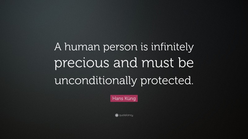 Hans Küng Quote: “A human person is infinitely precious and must be unconditionally protected.”