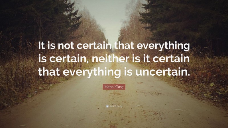 Hans Küng Quote: “It is not certain that everything is certain, neither is it certain that everything is uncertain.”