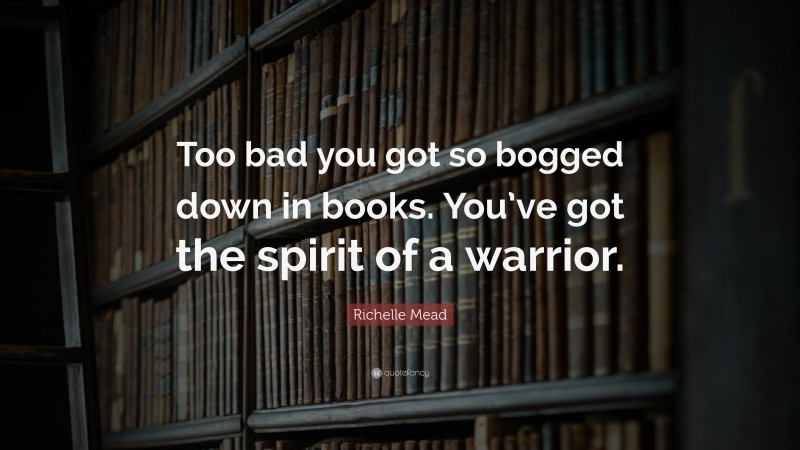 Richelle Mead Quote: “Too bad you got so bogged down in books. You’ve got the spirit of a warrior.”