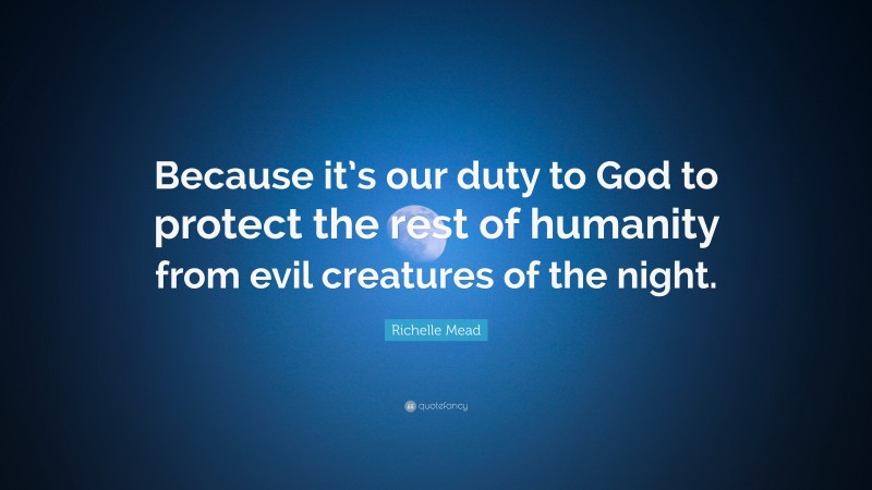 Richelle Mead Quote: “Because it’s our duty to God to protect the rest of humanity from evil creatures of the night.”