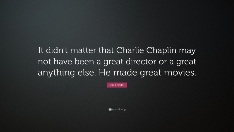 Jon Landau Quote: “It didn’t matter that Charlie Chaplin may not have been a great director or a great anything else. He made great movies.”