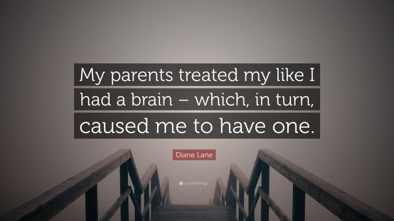 Diane Lane Quote: “My parents treated my like I had a brain – which, in turn, caused me to have one.”