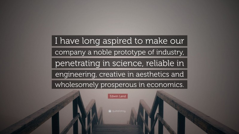 Edwin Land Quote: “I have long aspired to make our company a noble prototype of industry, penetrating in science, reliable in engineering, creative in aesthetics and wholesomely prosperous in economics.”