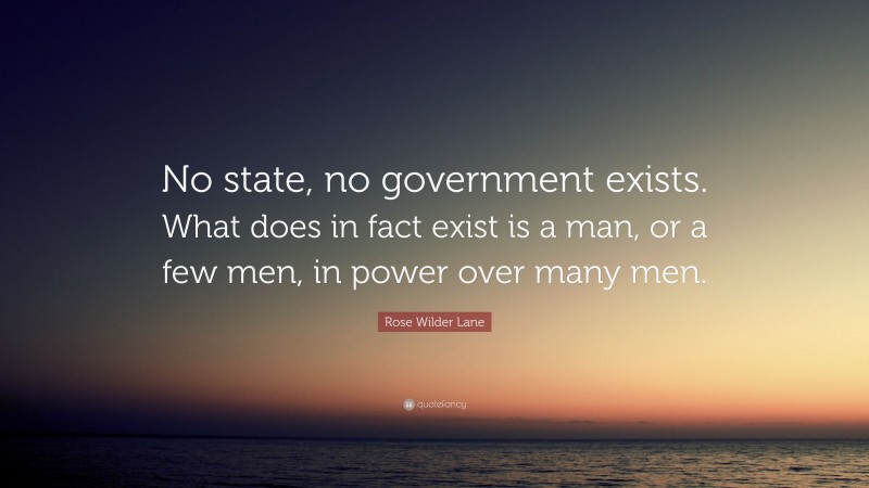 Rose Wilder Lane Quote: “No state, no government exists. What does in fact exist is a man, or a few men, in power over many men.”