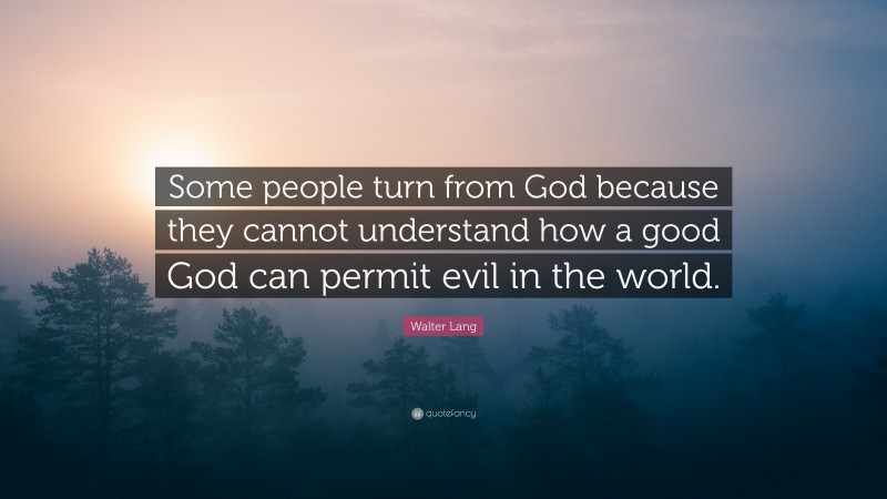 Walter Lang Quote: “Some people turn from God because they cannot understand how a good God can permit evil in the world.”
