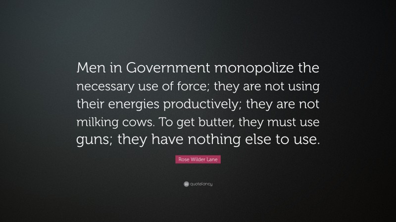 Rose Wilder Lane Quote: “Men in Government monopolize the necessary use of force; they are not using their energies productively; they are not milking cows. To get butter, they must use guns; they have nothing else to use.”