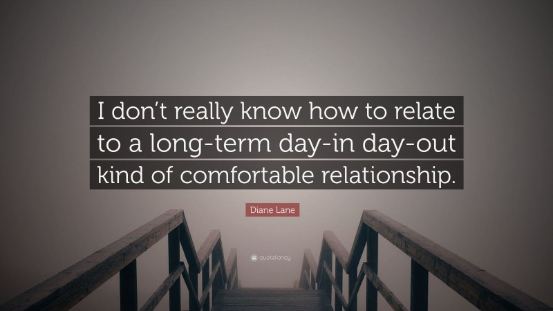 Diane Lane Quote: “I don’t really know how to relate to a long-term day-in day-out kind of comfortable relationship.”