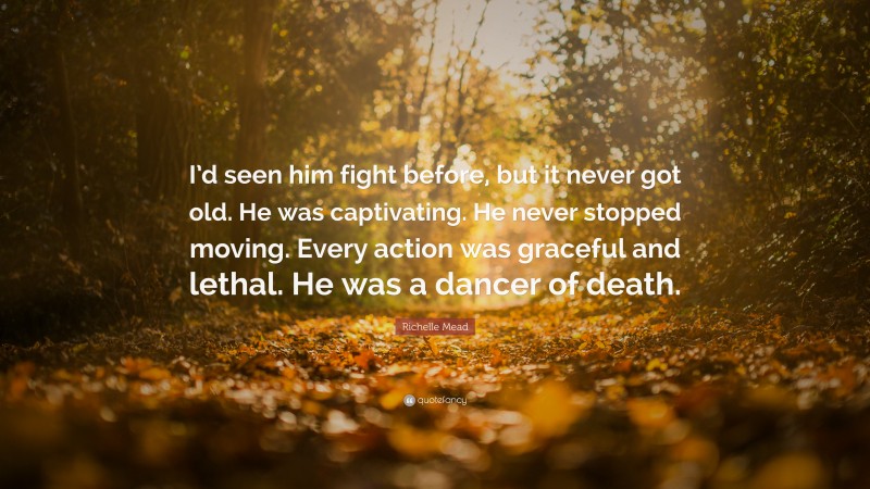 Richelle Mead Quote: “I’d seen him fight before, but it never got old. He was captivating. He never stopped moving. Every action was graceful and lethal. He was a dancer of death.”