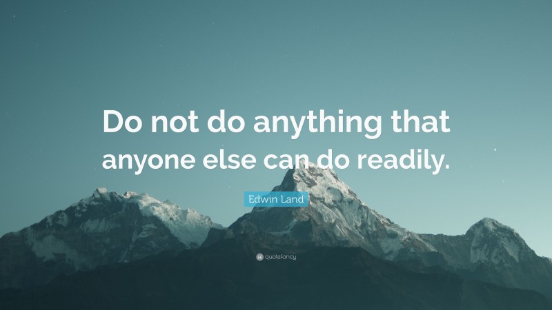 Edwin Land Quote: “Do not do anything that anyone else can do readily.”