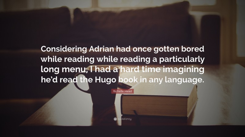 Richelle Mead Quote: “Considering Adrian had once gotten bored while reading while reading a particularly long menu, I had a hard time imagining he’d read the Hugo book in any language.”