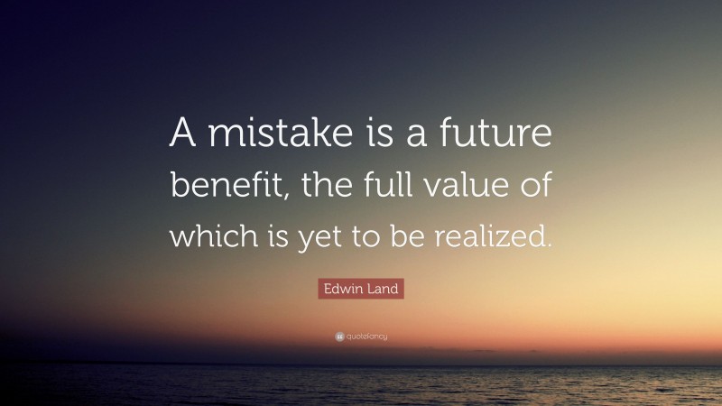 Edwin Land Quote: “A mistake is a future benefit, the full value of which is yet to be realized.”
