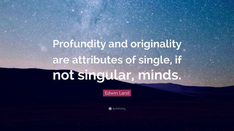 Edwin Land Quote: “Profundity and originality are attributes of single, if not singular, minds.”