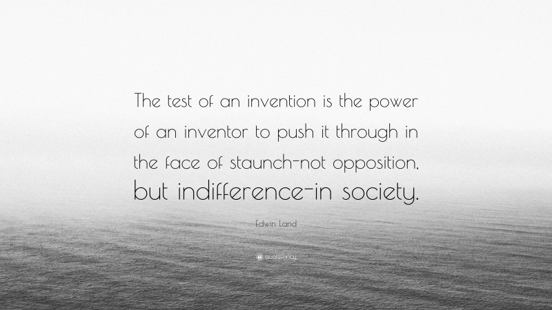 Edwin Land Quote: “The test of an invention is the power of an inventor to push it through in the face of staunch-not opposition, but indifference-in society.”