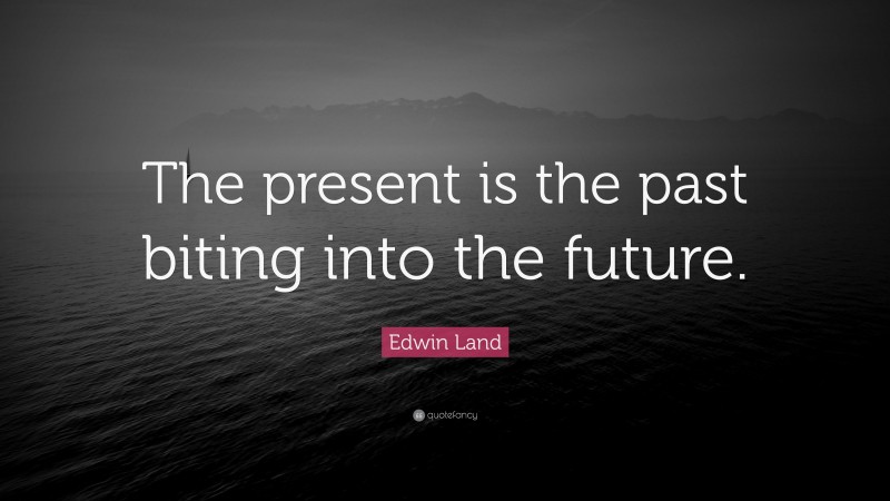 Edwin Land Quote: “The present is the past biting into the future.”