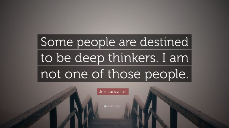 Jen Lancaster Quote: “Some people are destined to be deep thinkers. I am not one of those people.”