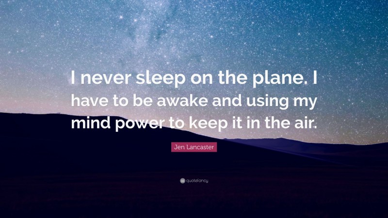 Jen Lancaster Quote: “I never sleep on the plane. I have to be awake and using my mind power to keep it in the air.”
