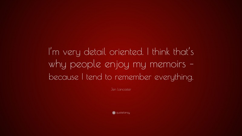 Jen Lancaster Quote: “I’m very detail oriented. I think that’s why people enjoy my memoirs – because I tend to remember everything.”