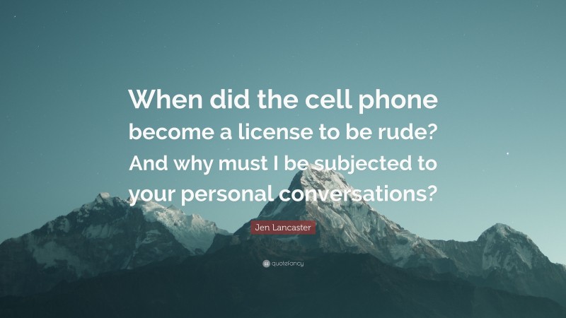Jen Lancaster Quote: “When did the cell phone become a license to be rude? And why must I be subjected to your personal conversations?”
