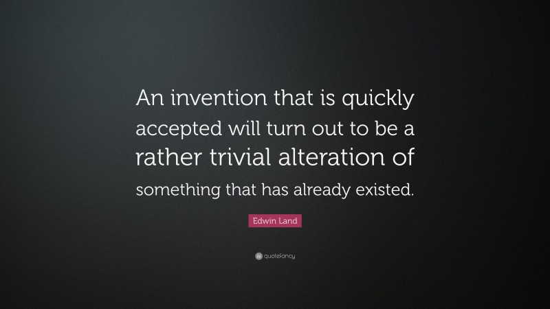 Edwin Land Quote: “An invention that is quickly accepted will turn out to be a rather trivial alteration of something that has already existed.”