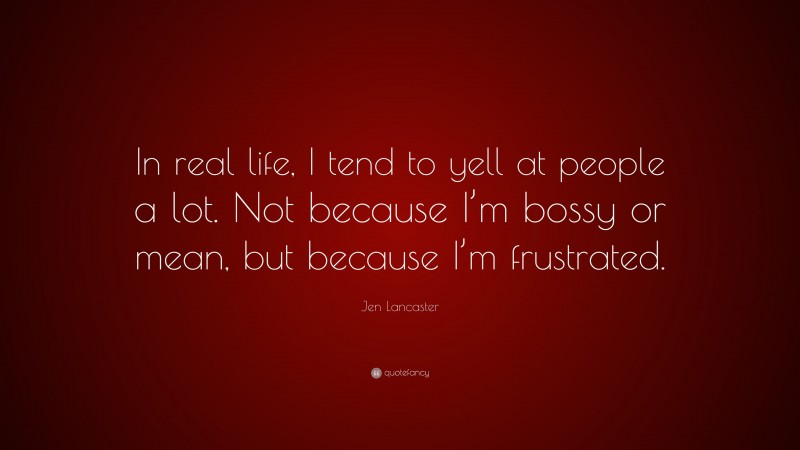 Jen Lancaster Quote: “In real life, I tend to yell at people a lot. Not because I’m bossy or mean, but because I’m frustrated.”