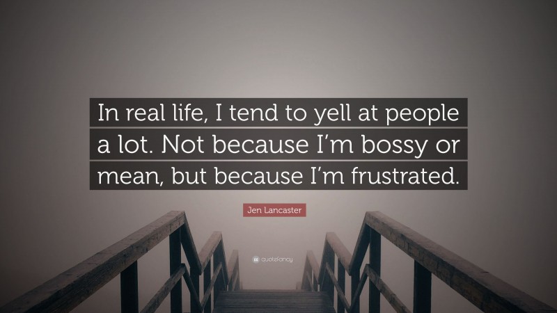 Jen Lancaster Quote: “In real life, I tend to yell at people a lot. Not because I’m bossy or mean, but because I’m frustrated.”