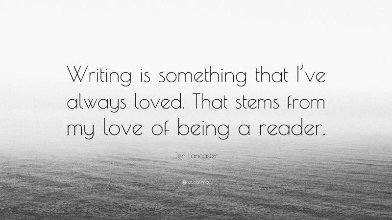 Jen Lancaster Quote: “Writing is something that I’ve always loved. That stems from my love of being a reader.”