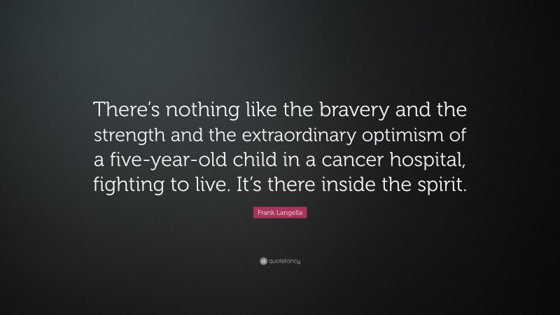 Frank Langella Quote: “There’s nothing like the bravery and the strength and the extraordinary optimism of a five-year-old child in a cancer hospital, fighting to live. It’s there inside the spirit.”
