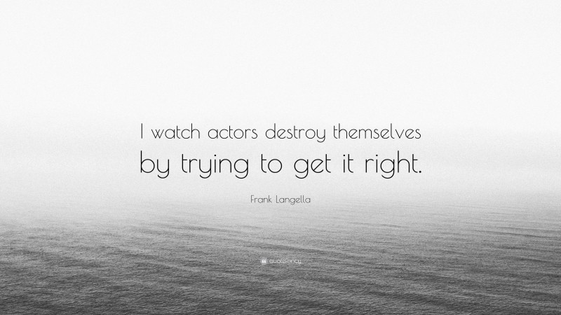 Frank Langella Quote: “I watch actors destroy themselves by trying to get it right.”