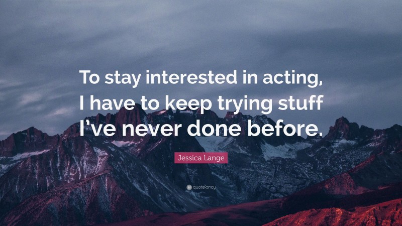 Jessica Lange Quote: “To stay interested in acting, I have to keep trying stuff I’ve never done before.”