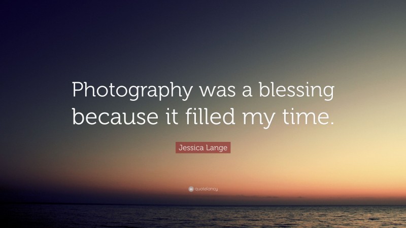 Jessica Lange Quote: “Photography was a blessing because it filled my time.”
