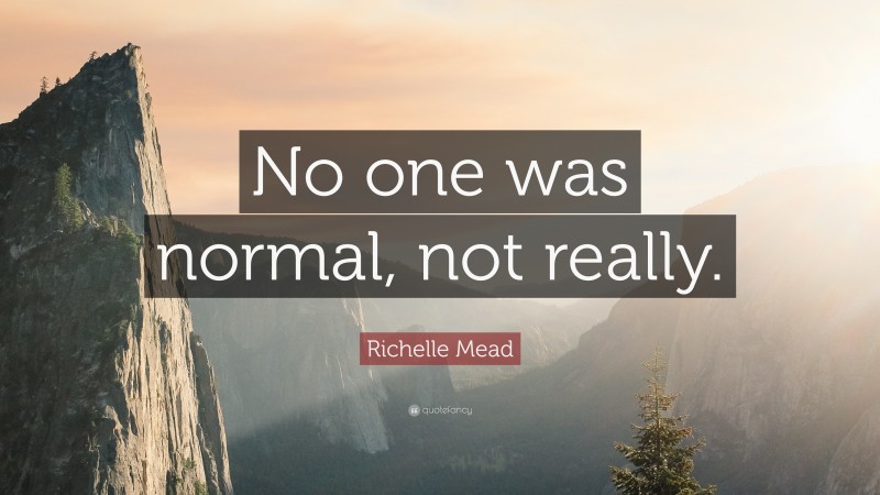 Richelle Mead Quote: “No one was normal, not really.”