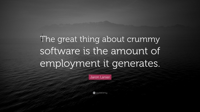 Jaron Lanier Quote: “The great thing about crummy software is the amount of employment it generates.”